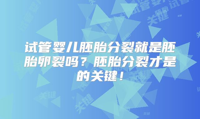 试管婴儿胚胎分裂就是胚胎卵裂吗？胚胎分裂才是的关键！