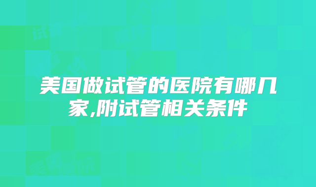美国做试管的医院有哪几家,附试管相关条件