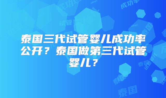 泰国三代试管婴儿成功率公开？泰国做第三代试管婴儿？