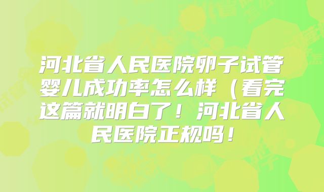 河北省人民医院卵子试管婴儿成功率怎么样(看完这篇就明白了!河北省人民医院正规吗!