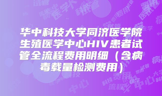 华中科技大学同济医学院生殖医学中心HIV患者试管全流程费用明细（含病毒载量检测费用）