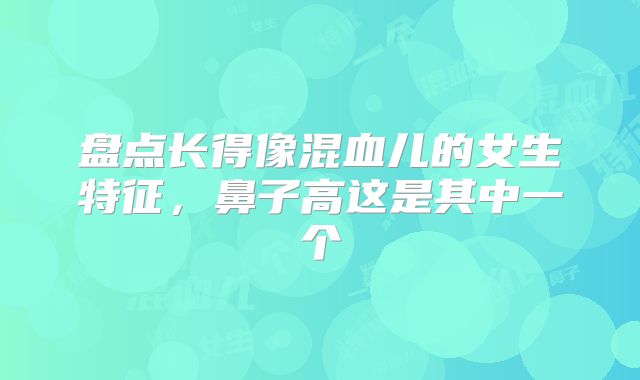 盘点长得像混血儿的女生特征,鼻子高这是其中一个