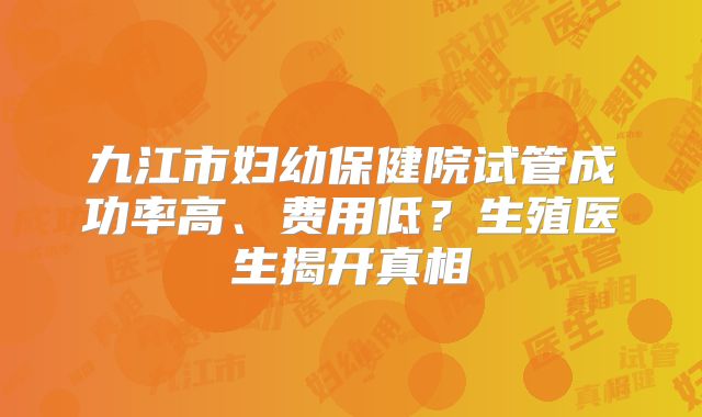 九江市妇幼保健院试管成功率高、费用低？生殖医生揭开真相