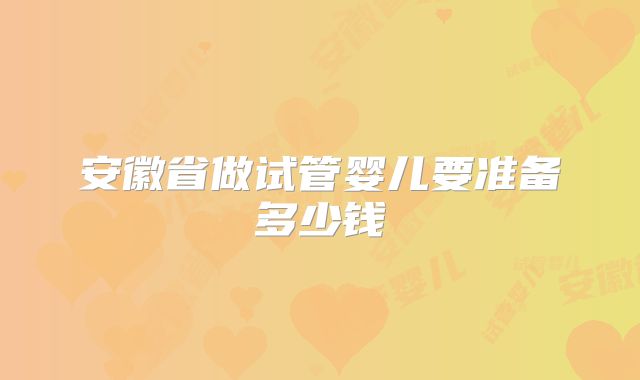 安徽省做试管婴儿要准备多少钱