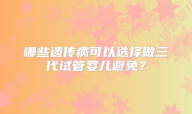 哪些遗传病可以选择做三代试管婴儿避免？