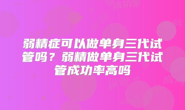 弱精症可以做单身三代试管吗?弱精做单身三代试管成功率高吗