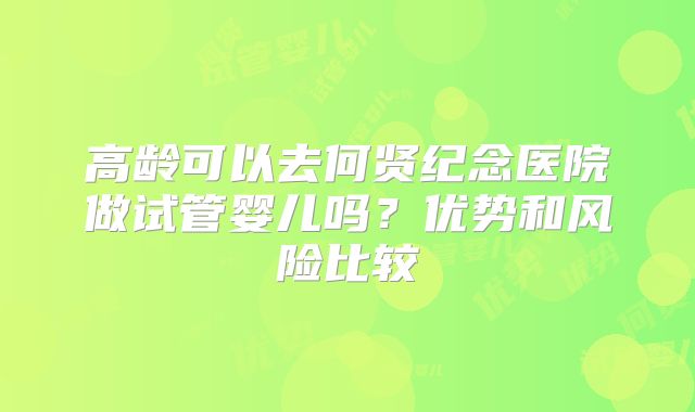 高龄可以去何贤纪念医院做试管婴儿吗？优势和风险比较