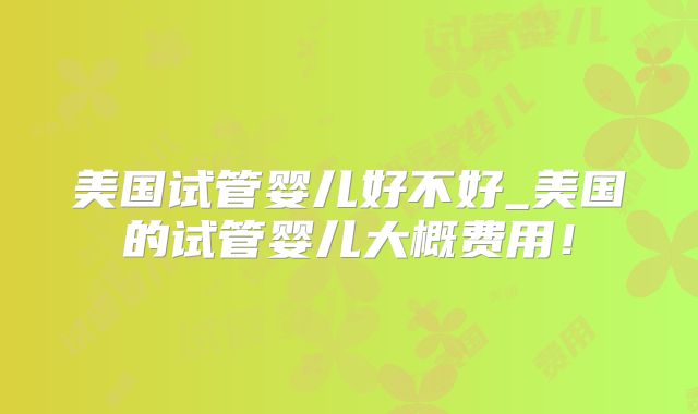 美国试管婴儿好不好_美国的试管婴儿大概费用！