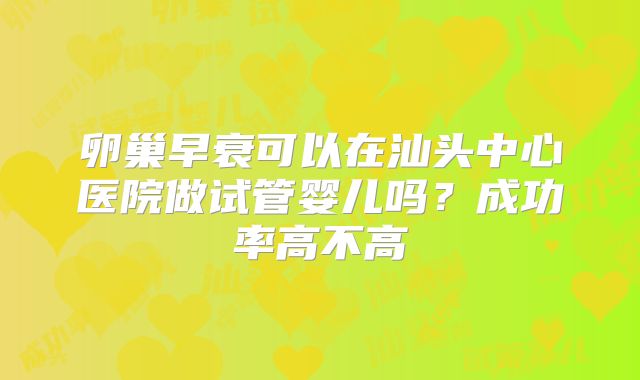 卵巢早衰可以在汕头中心医院做试管婴儿吗？成功率高不高