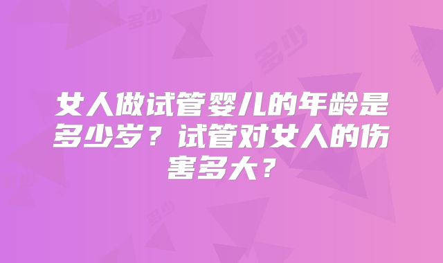 女人做试管婴儿的年龄是多少岁？试管对女人的伤害多大？