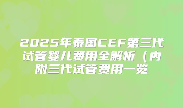 2025年泰国CEF第三代试管婴儿费用全解析（内附三代试管费用一览