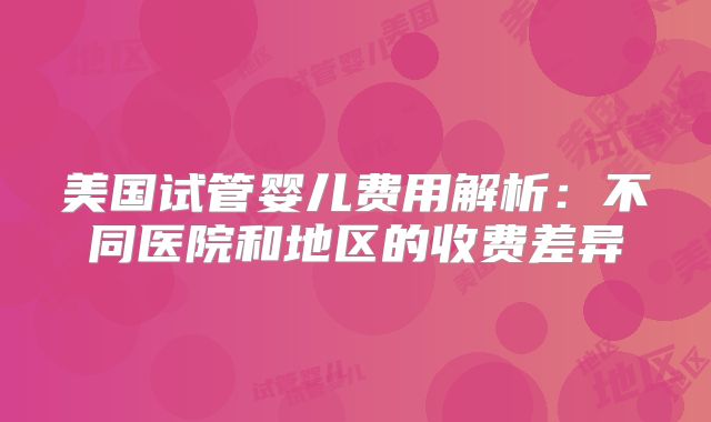 美国试管婴儿费用解析：不同医院和地区的收费差异