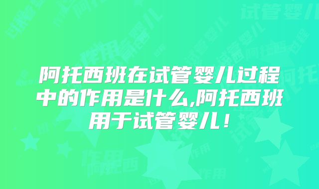 阿托西班在试管婴儿过程中的作用是什么,阿托西班用于试管婴儿！