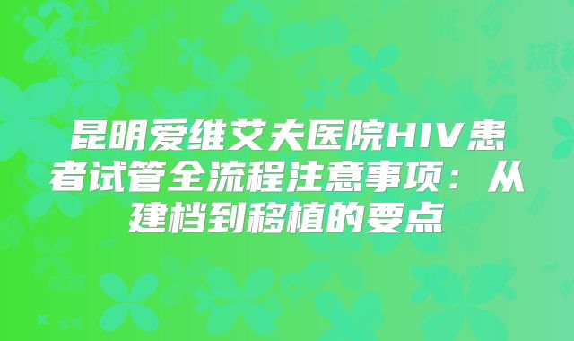 昆明爱维艾夫医院HIV患者试管全流程注意事项:从建档到移植的要点