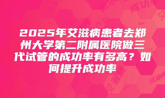 2025年艾滋病患者去郑州大学第二附属医院做三代试管的成功率有多高？如何提升成功率