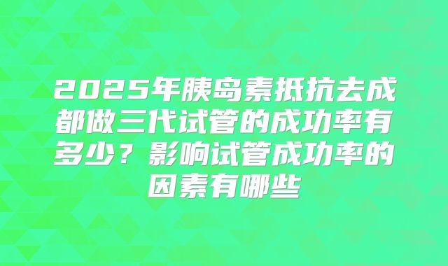 2025年胰岛素抵抗去成都做三代试管的成功率有多少?影响试管成功率的因素有哪些