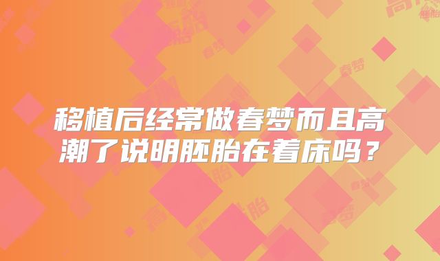 移植后经常做春梦而且高潮了说明胚胎在着床吗？
