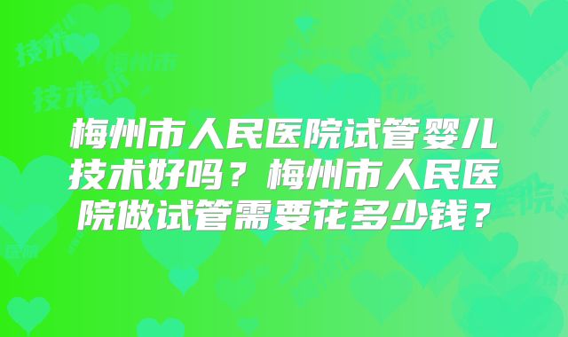 梅州市人民医院试管婴儿技术好吗？梅州市人民医院做试管需要花多少钱？