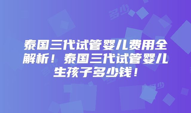 泰国三代试管婴儿费用全解析!泰国三代试管婴儿生孩子多少钱!