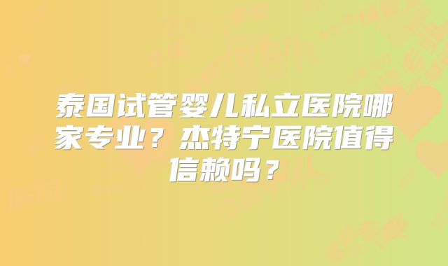 泰国试管婴儿私立医院哪家专业？杰特宁医院值得信赖吗？