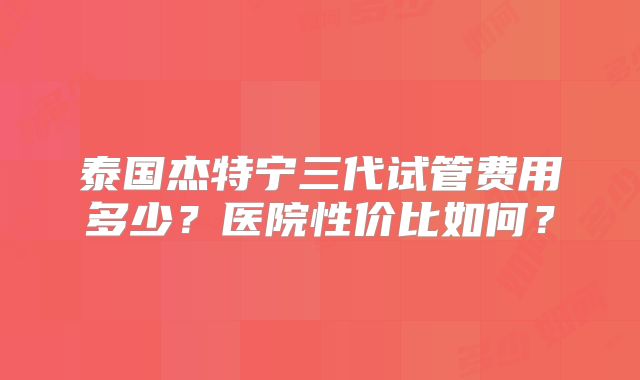 泰国杰特宁三代试管费用多少？医院性价比如何？