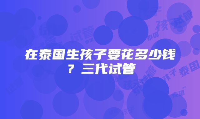 在泰国生孩子要花多少钱?三代试管