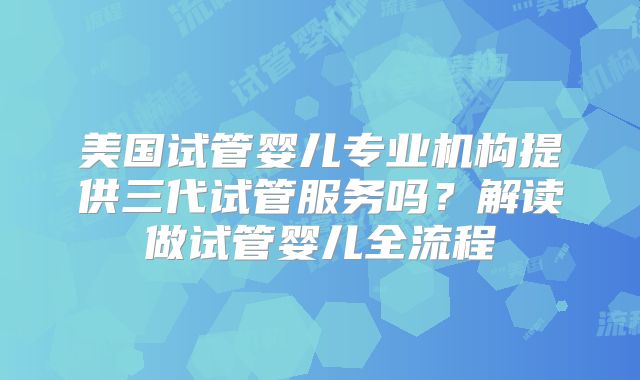 美国试管婴儿专业机构提供三代试管服务吗？解读做试管婴儿全流程