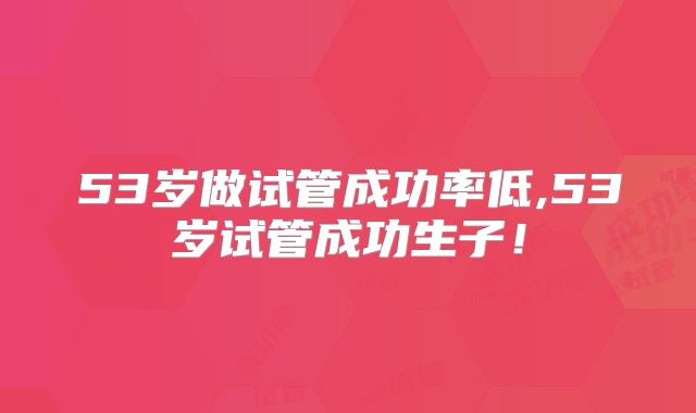 53岁做试管成功率低,53岁试管成功生子！