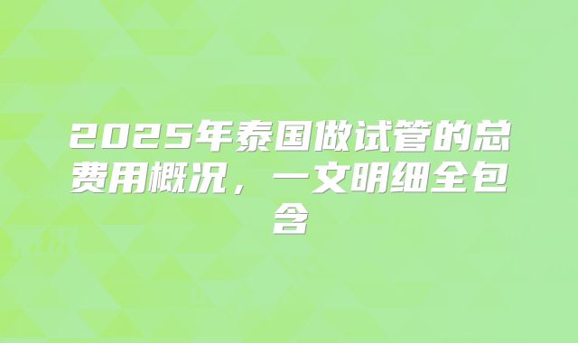 2025年泰国做试管的总费用概况,一文明细全包含