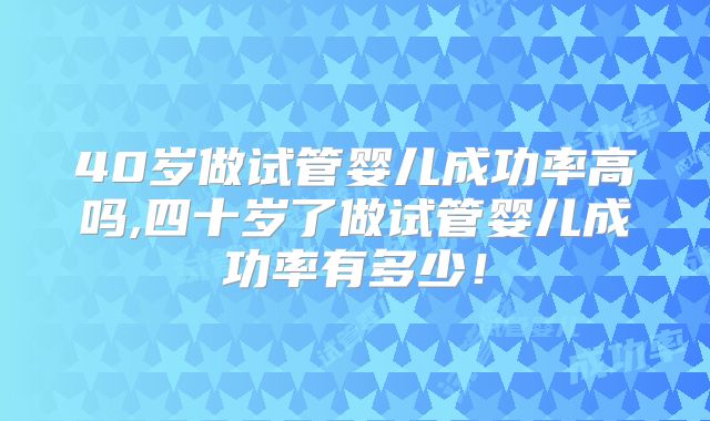 40岁做试管婴儿成功率高吗,四十岁了做试管婴儿成功率有多少！