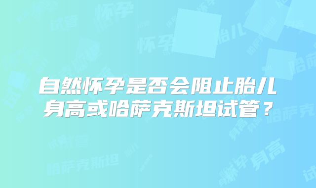 自然怀孕是否会阻止胎儿身高或哈萨克斯坦试管?