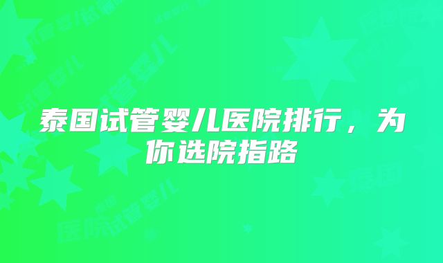 泰国试管婴儿医院排行，为你选院指路