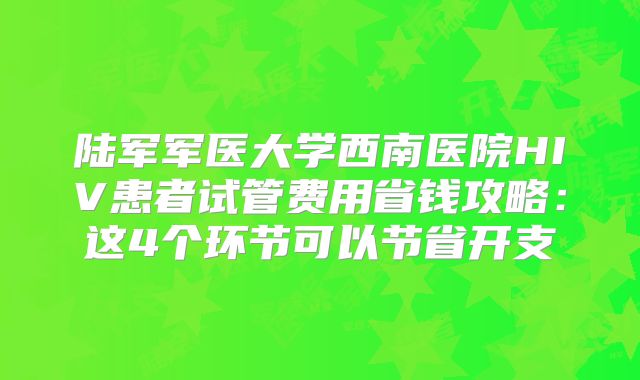 陆军军医大学西南医院HIV患者试管费用省钱攻略：这4个环节可以节省开支