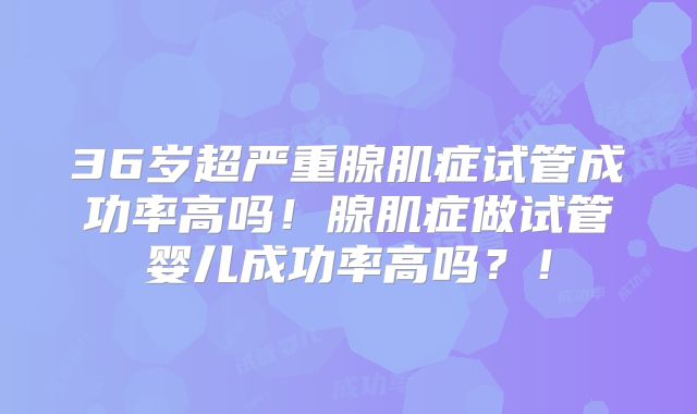 36岁超严重腺肌症试管成功率高吗！腺肌症做试管婴儿成功率高吗？！