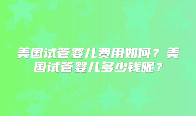美国试管婴儿费用如何？美国试管婴儿多少钱呢？