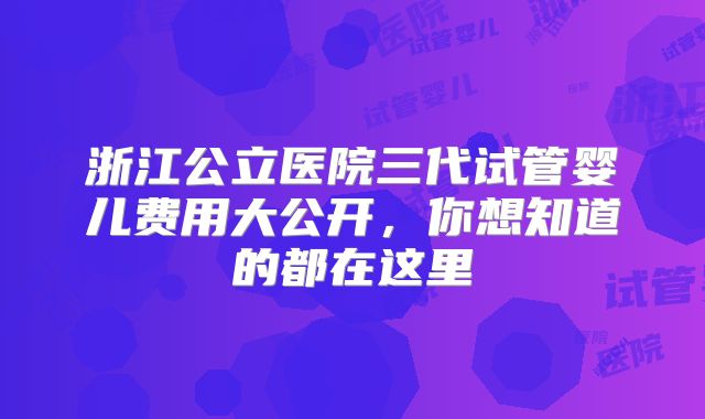 浙江公立医院三代试管婴儿费用大公开，你想知道的都在这里