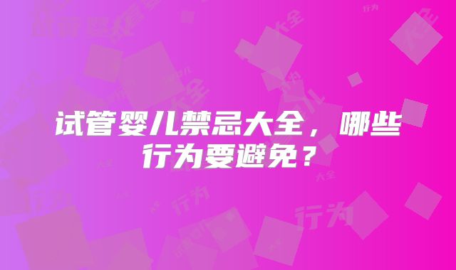 试管婴儿禁忌大全,哪些行为要避免?