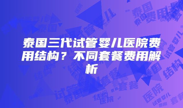 泰国三代试管婴儿医院费用结构？不同套餐费用解析