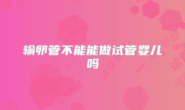 输卵管不能能做试管婴儿吗