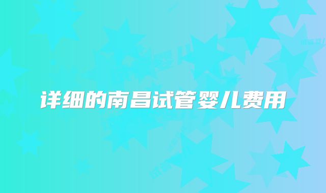 详细的南昌试管婴儿费用