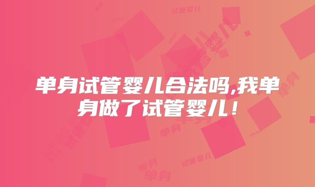 单身试管婴儿合法吗,我单身做了试管婴儿！