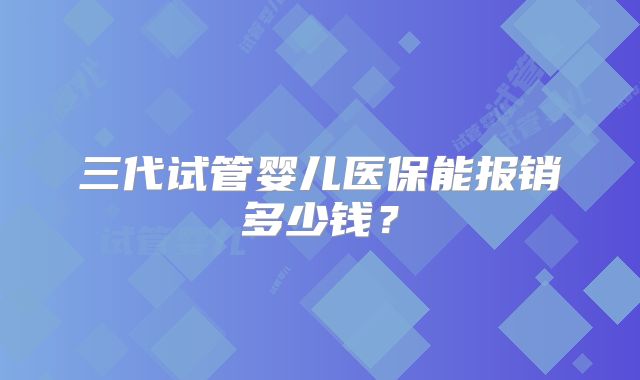 三代试管婴儿医保能报销多少钱？