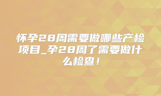怀孕28周需要做哪些产检项目_孕28周了需要做什么检查！