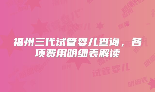 福州三代试管婴儿查询，各项费用明细表解读