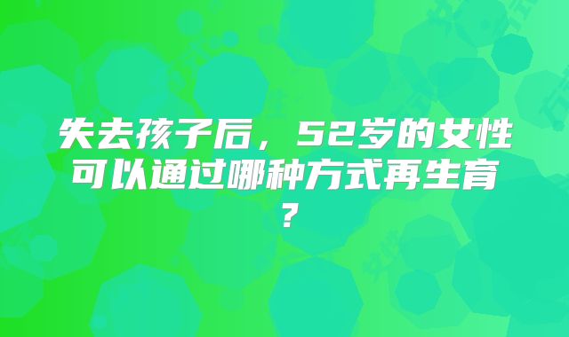 失去孩子后，52岁的女性可以通过哪种方式再生育？