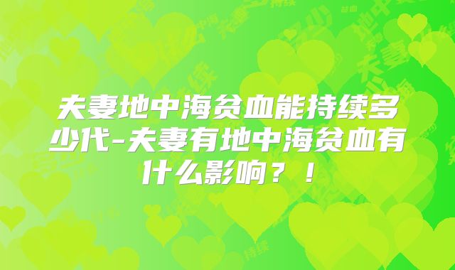 夫妻地中海贫血能持续多少代-夫妻有地中海贫血有什么影响？！