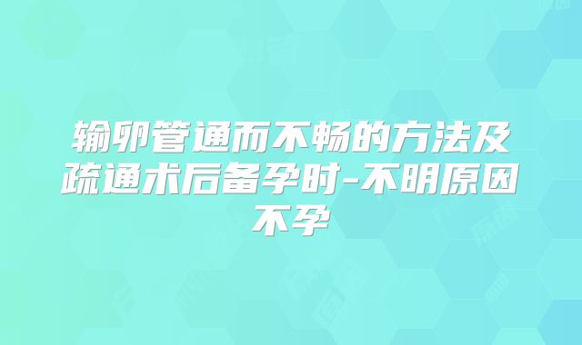 输卵管通而不畅的方法及疏通术后备孕时-不明原因不孕