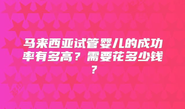 马来西亚试管婴儿的成功率有多高？需要花多少钱？