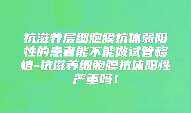 抗滋养层细胞膜抗体弱阳性的患者能不能做试管移植-抗滋养细胞膜抗体阳性严重吗！