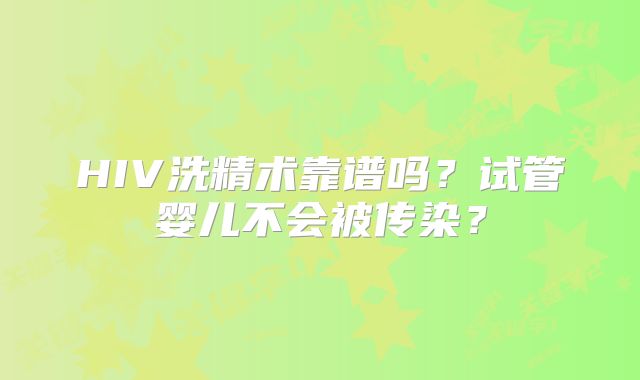 HIV洗精术靠谱吗？试管婴儿不会被传染？
